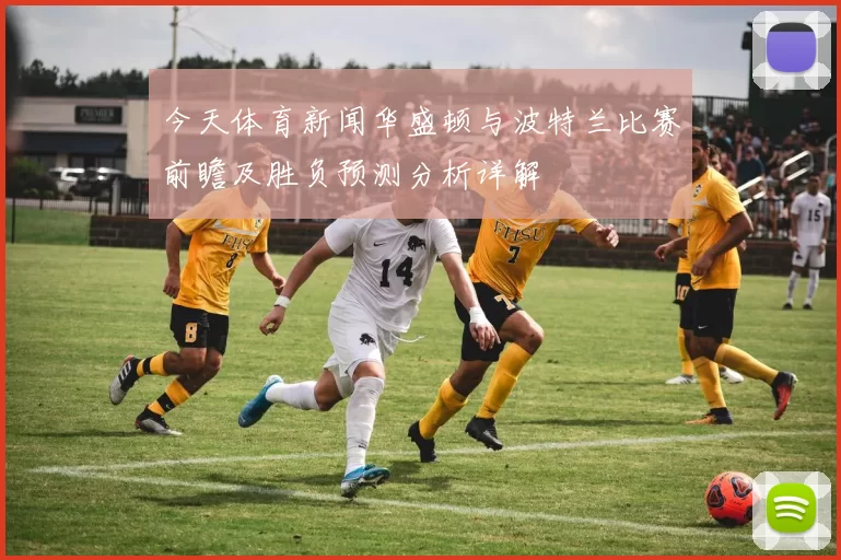 今天体育新闻华盛顿与波特兰比赛前瞻及胜负预测分析详解