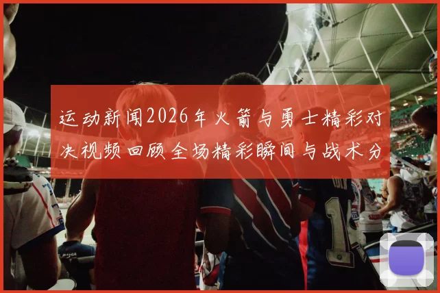 运动新闻2026年火箭与勇士精彩对决视频回顾全场精彩瞬间与战术分析