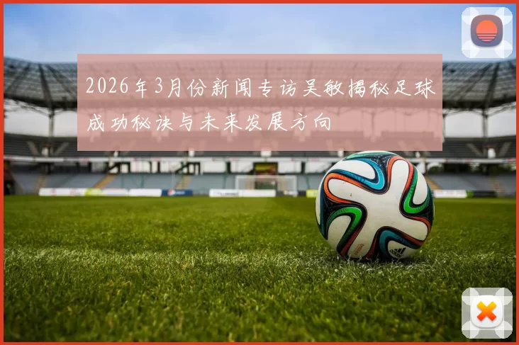 2026年3月份新闻专访吴敏揭秘足球成功秘诀与未来发展方向