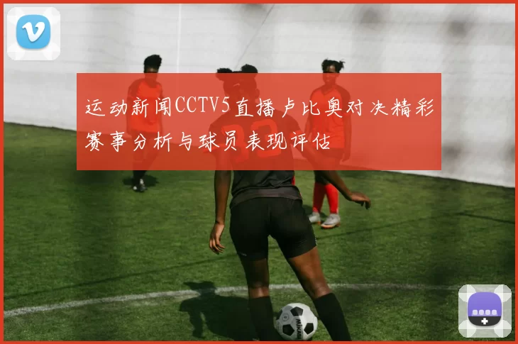 运动新闻CCTV5直播卢比奥对决精彩赛事分析与球员表现评估