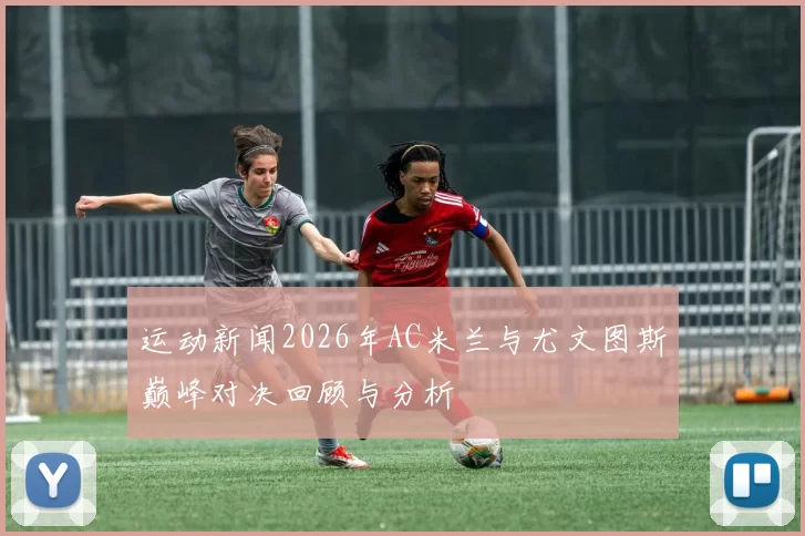 运动新闻2026年AC米兰与尤文图斯巅峰对决回顾与分析