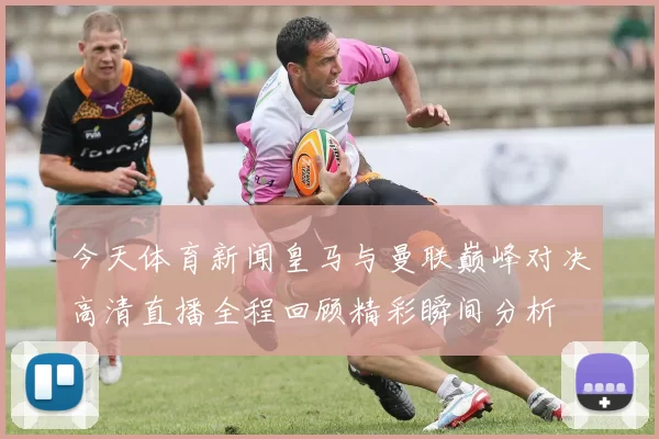 今天体育新闻皇马与曼联巅峰对决高清直播全程回顾精彩瞬间分析